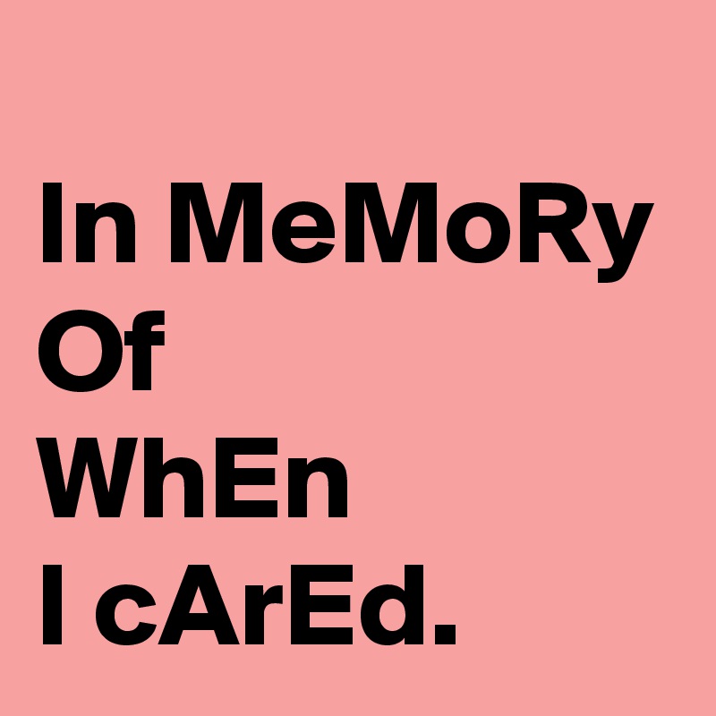 
In MeMoRy 
Of 
WhEn  
I cArEd. 
