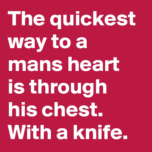 The quickest way to a mans heart is through his chest. With a knife.