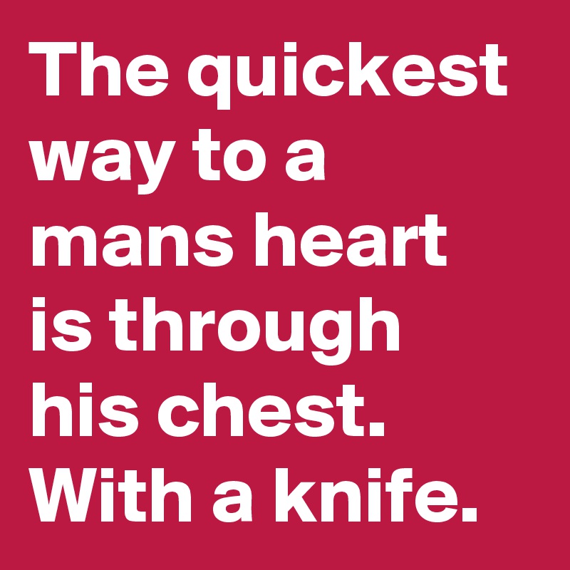 The quickest way to a mans heart is through his chest. With a knife.