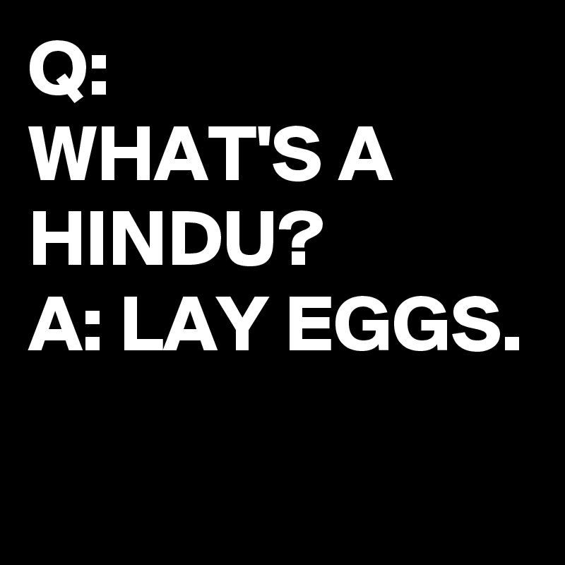 Q:
WHAT'S A HINDU?
A: LAY EGGS.
