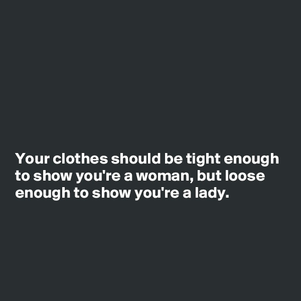 







Your clothes should be tight enough to show you're a woman, but loose enough to show you're a lady. 




