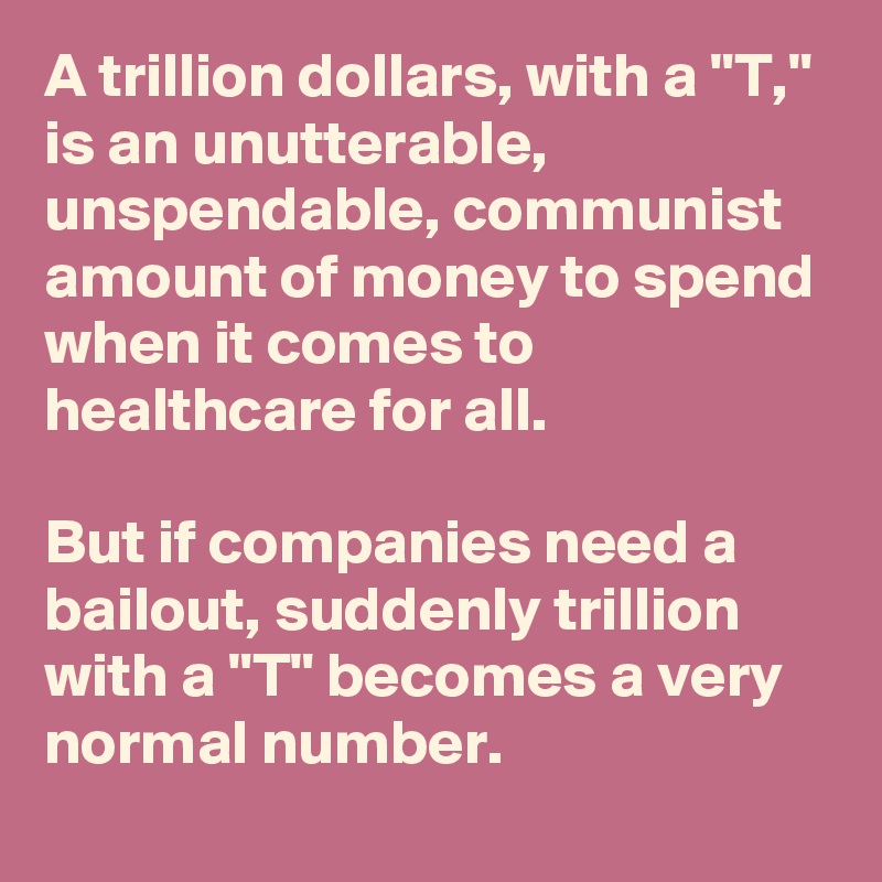 A trillion dollars, with a "T," is an unutterable, unspendable, communist amount of money to spend when it comes to healthcare for all.

But if companies need a bailout, suddenly trillion with a "T" becomes a very normal number.