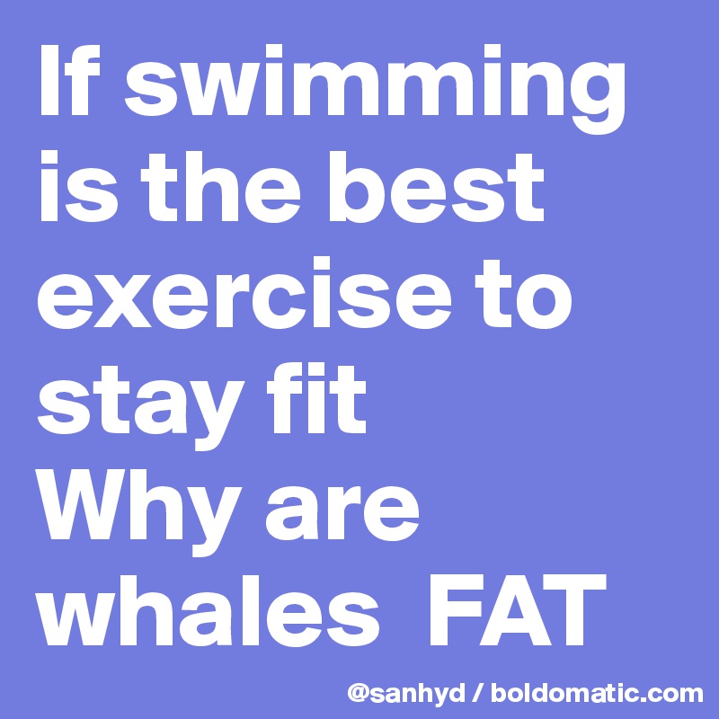 If swimming is the best exercise to stay fit
Why are whales  FAT