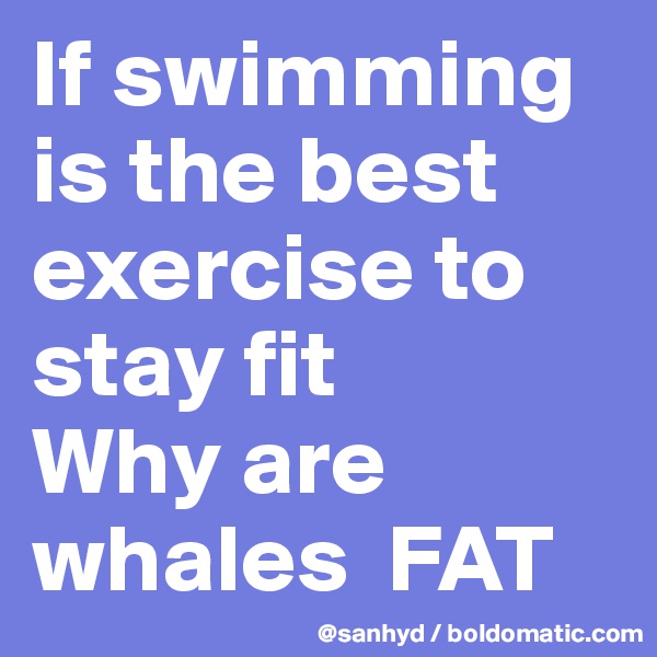 If swimming is the best exercise to stay fit
Why are whales  FAT