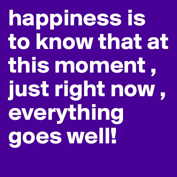 happiness is to know that at this moment ,
just right now ,
everything goes well!
