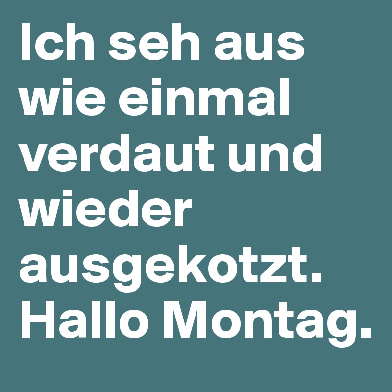 Ich seh aus wie einmal verdaut und wieder ausgekotzt. Hallo Montag.