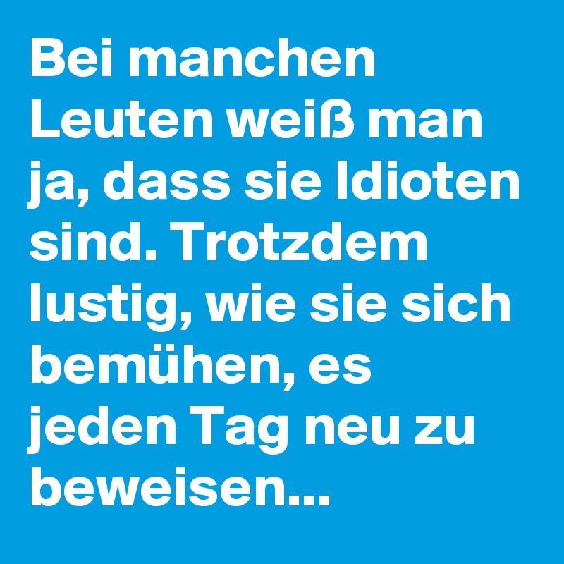 Bei manchen Leuten weiß man ja, dass sie Idioten sind. Trotzdem lustig, wie sie sich bemühen, es jeden Tag neu zu beweisen...