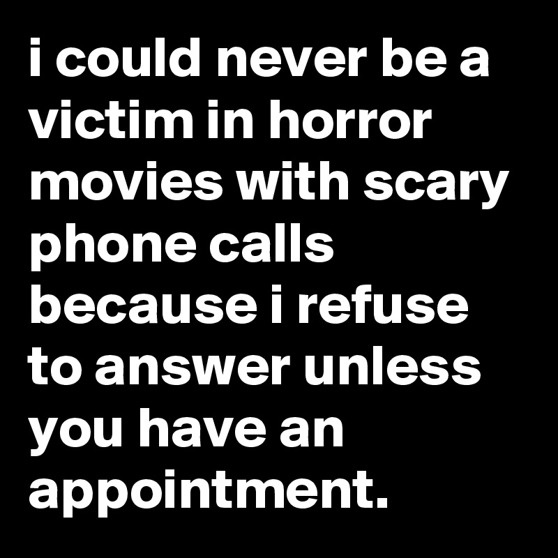 i could never be a victim in horror movies with scary phone calls because i refuse to answer unless you have an appointment.