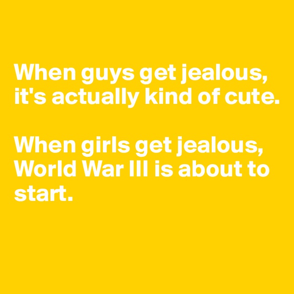 

When guys get jealous, it's actually kind of cute.

When girls get jealous, World War III is about to start.

