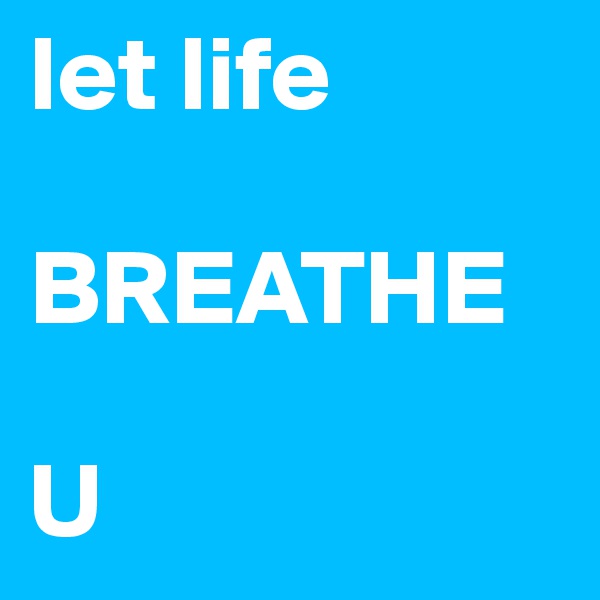 let life

BREATHE

U