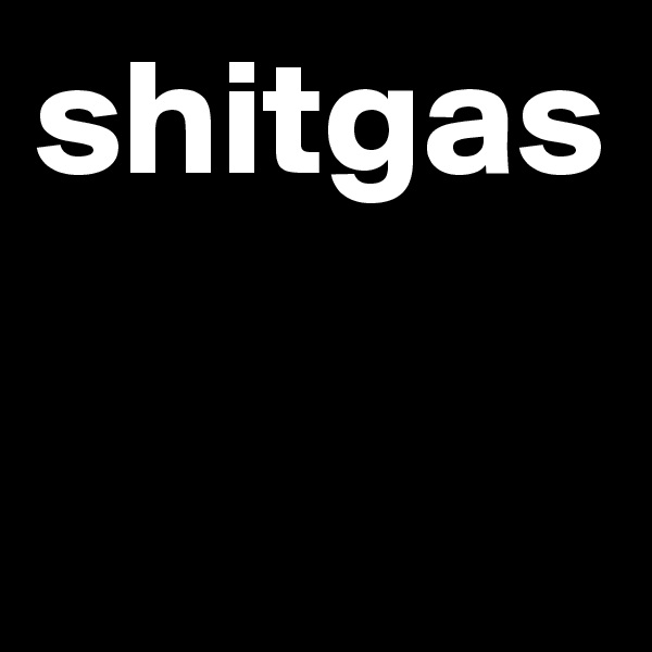 shitgas
