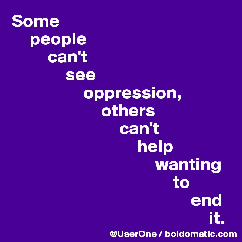 Some 
     people 
          can't
               see 
                    oppression, 
                         others 
                              can't 
                                   help 
                                        wanting 
                                             to 
                                                  end 
                                                       it.