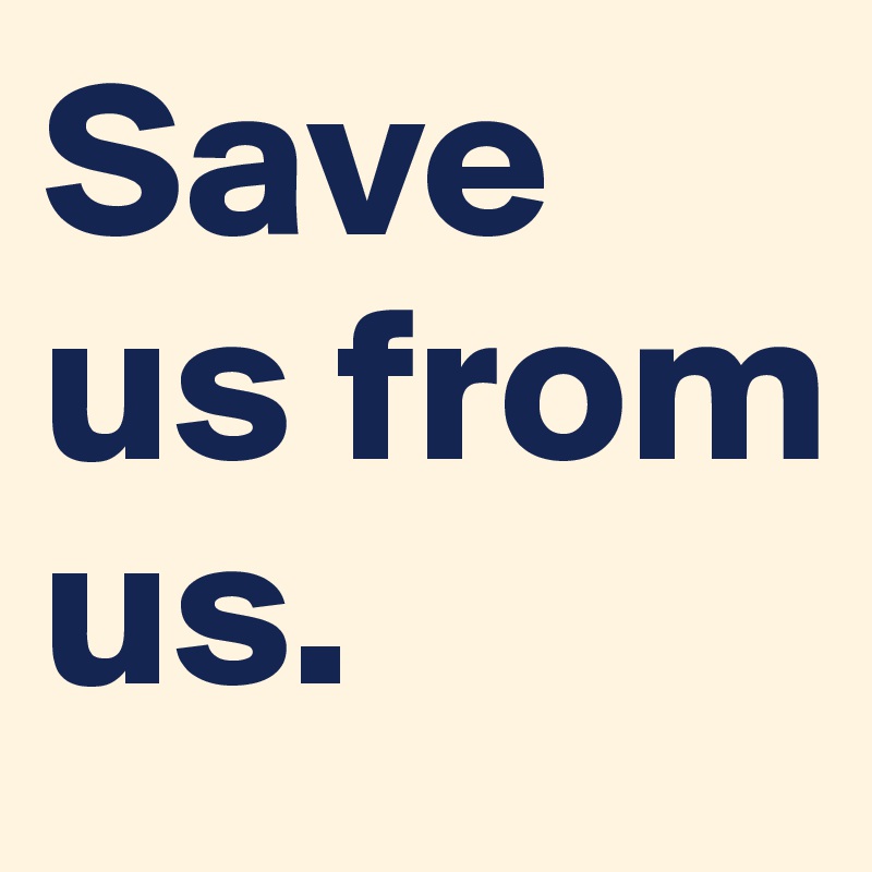 Save us from us.