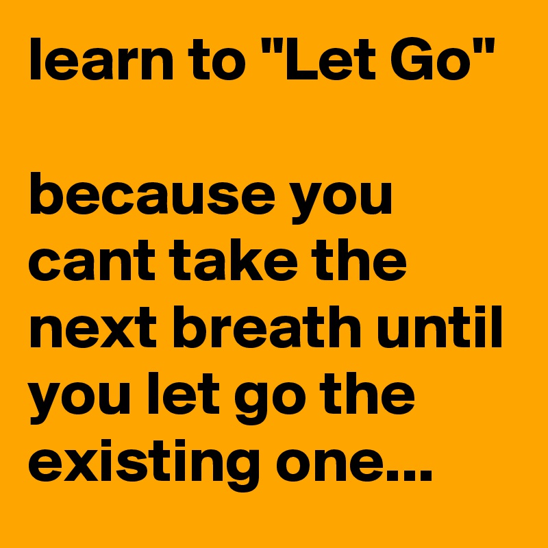 learn to "Let Go"

because you cant take the next breath until you let go the existing one...