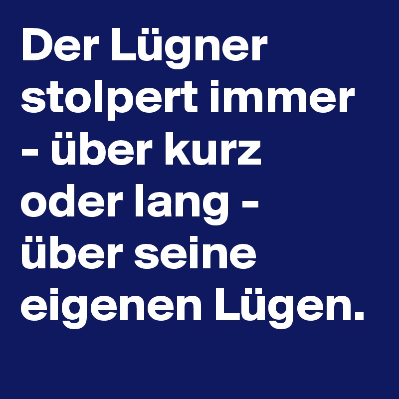 Der Lügner stolpert immer - über kurz oder lang - über seine eigenen Lügen.