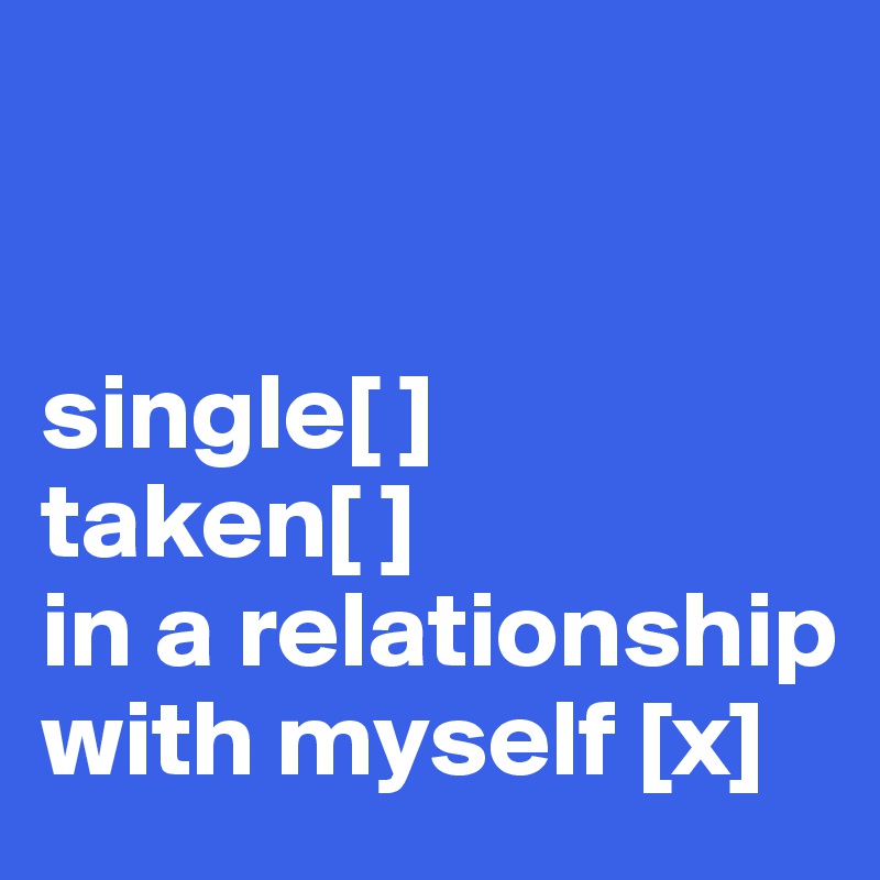 


single[ ]
taken[ ]
in a relationship with myself [x]