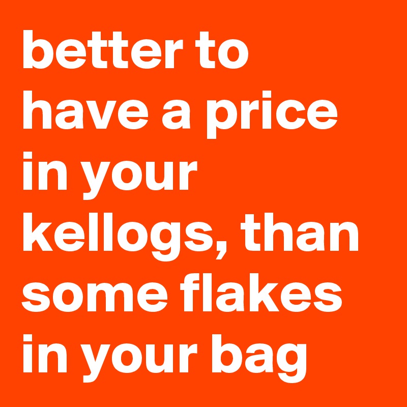 better to have a price in your kellogs, than some flakes in your bag