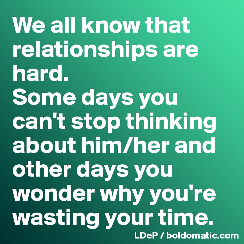 We All Know That Relationships Are Hard Some Days You Can T Stop Thinking About Him Her And Other Days You Wonder Why You Re Wasting Your Time Post By Misterlab On Boldomatic