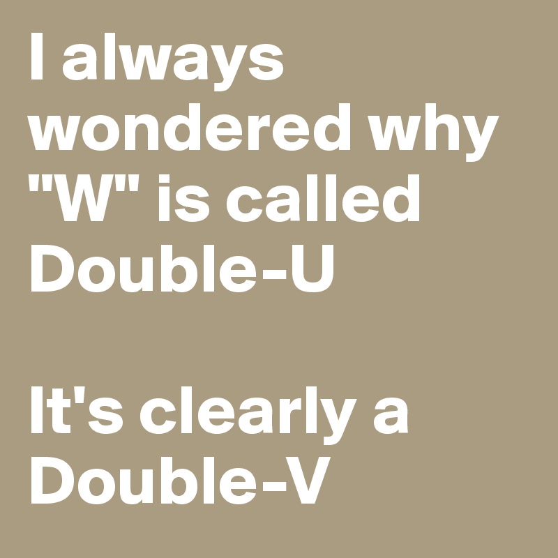 https://cdn.boldomatic.com/content/post/pK_eHA/I-always-wondered-why-W-is-called-Double-U-It-s-cl?size=800