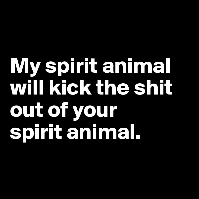

My spirit animal will kick the shit out of your        spirit animal.

