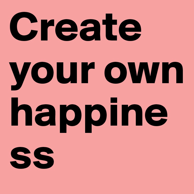 Create your own 
happiness