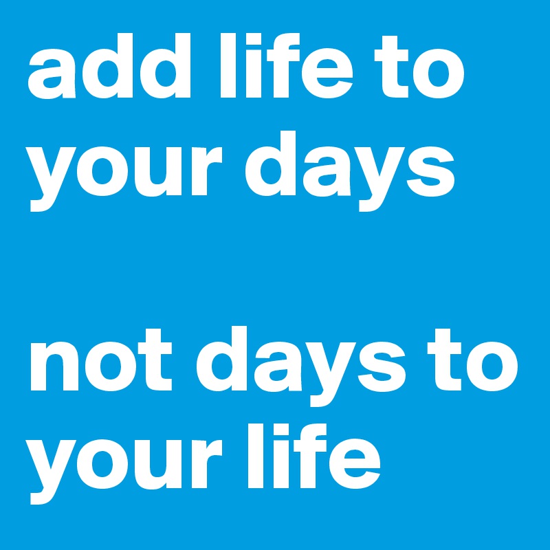 add life to your days

not days to your life