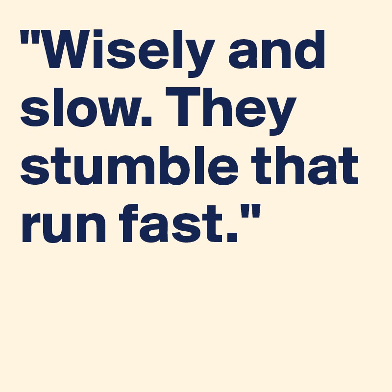 "Wisely and slow. They stumble that run fast."


