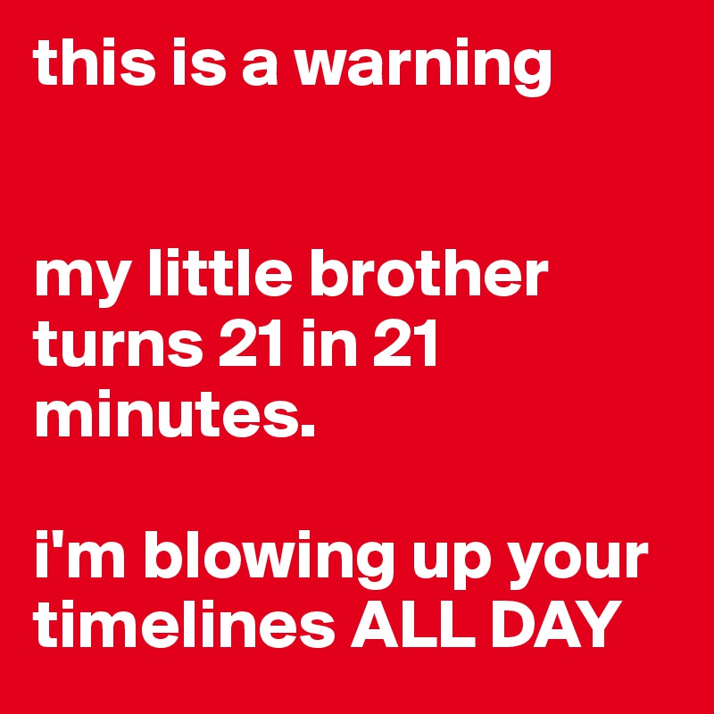 this is a warning


my little brother turns 21 in 21 minutes.

i'm blowing up your timelines ALL DAY