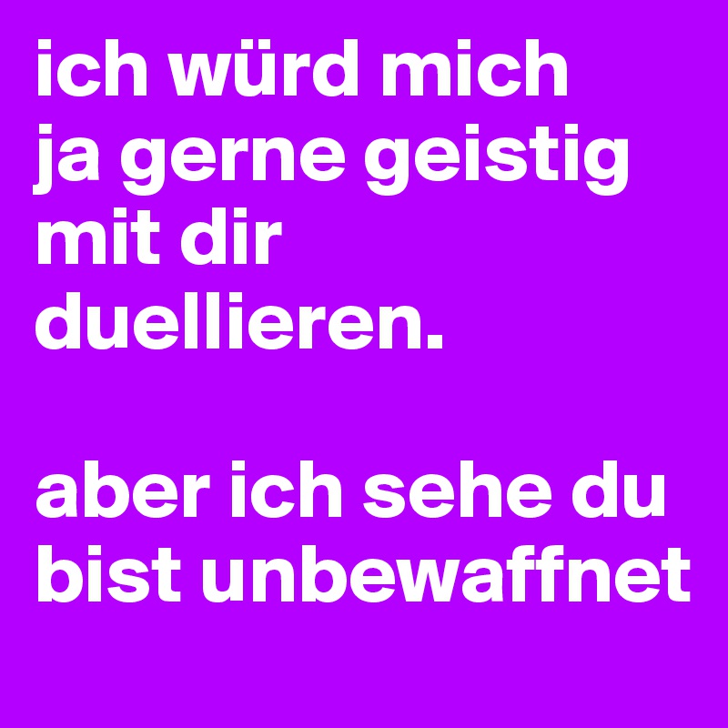 ich würd mich
ja gerne geistig mit dir duellieren.

aber ich sehe du bist unbewaffnet