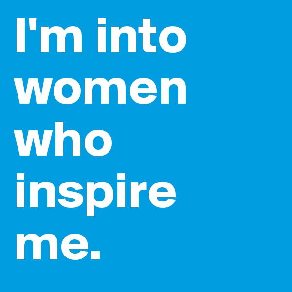 I'm into women who inspire 
me.