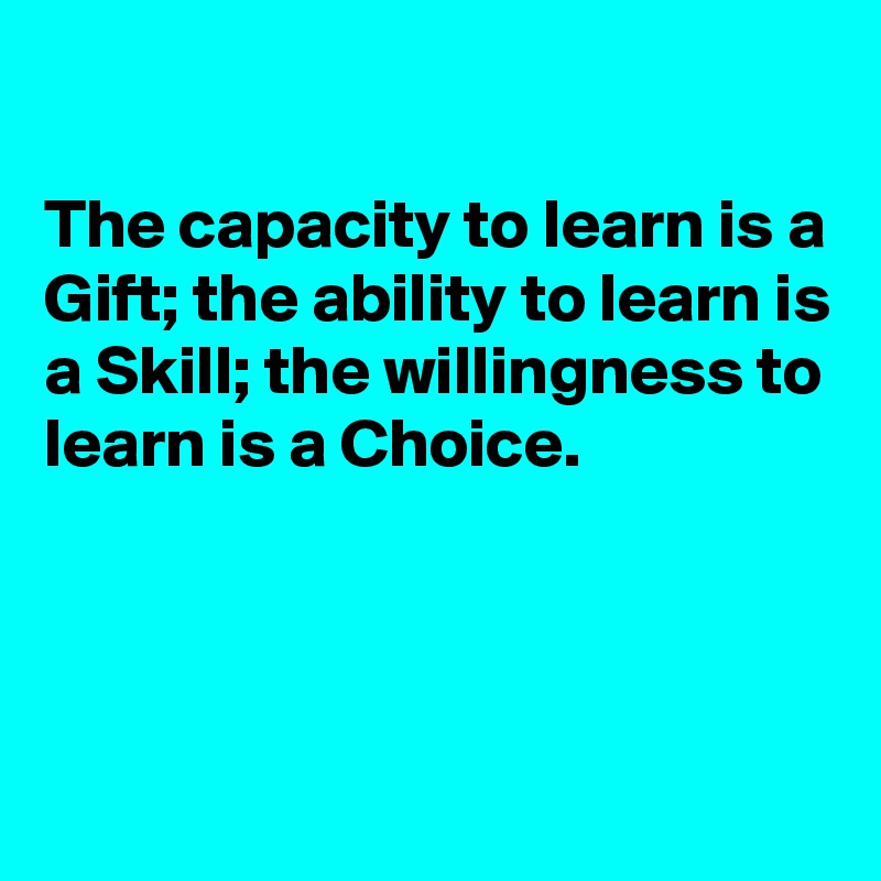 

The capacity to learn is a Gift; the ability to learn is a Skill; the willingness to learn is a Choice.



