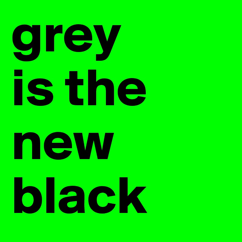 grey 
is the new black
