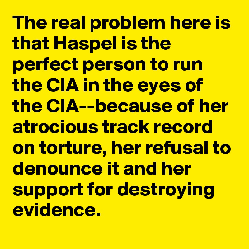 The real problem here is that Haspel is the perfect person to run the CIA in the eyes of the CIA--because of her atrocious track record on torture, her refusal to denounce it and her support for destroying evidence.