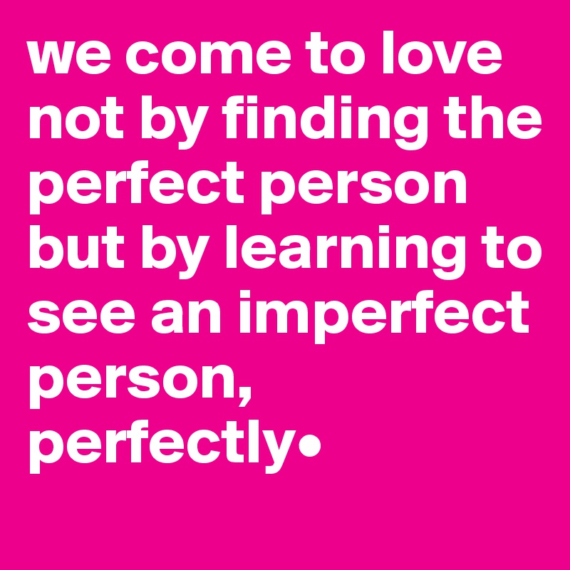 we come to love not by finding the perfect person but by learning to see an imperfect person, perfectly•