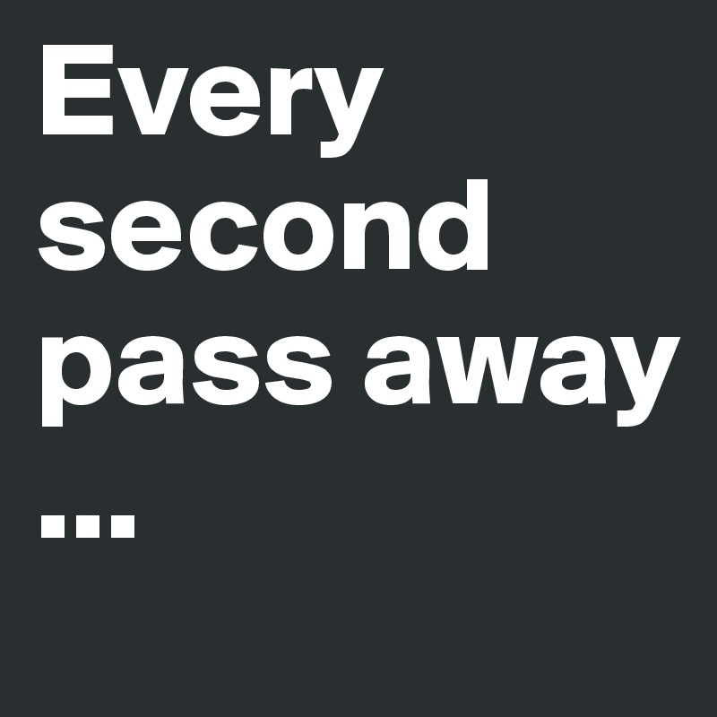 Every second pass away
...