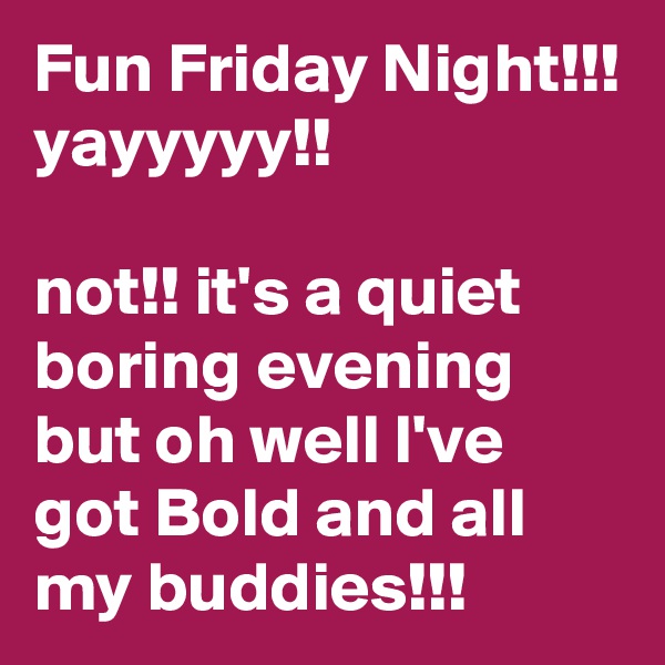 Fun Friday Night!!! yayyyyy!!

not!! it's a quiet boring evening but oh well I've got Bold and all my buddies!!! 