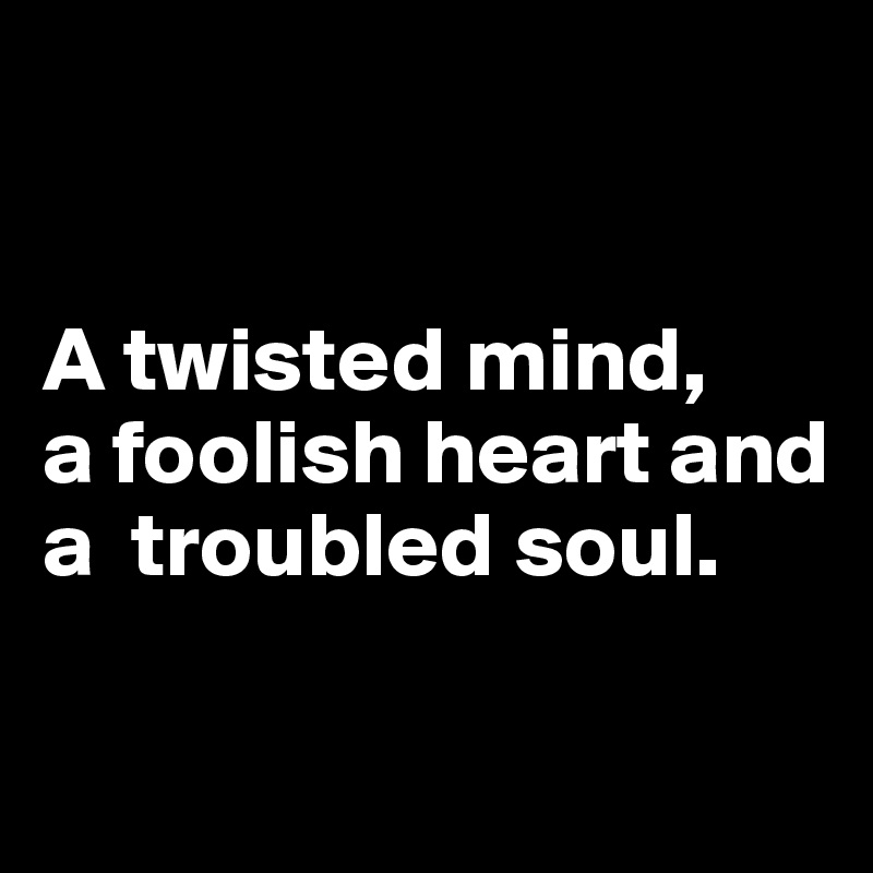 


A twisted mind, 
a foolish heart and a  troubled soul.


