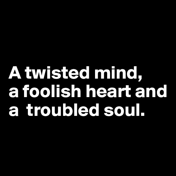 


A twisted mind, 
a foolish heart and a  troubled soul.


