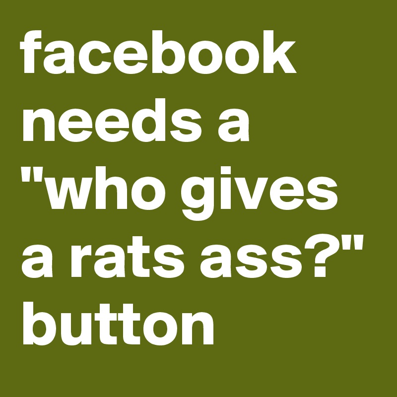 facebook needs a "who gives a rats ass?" button 