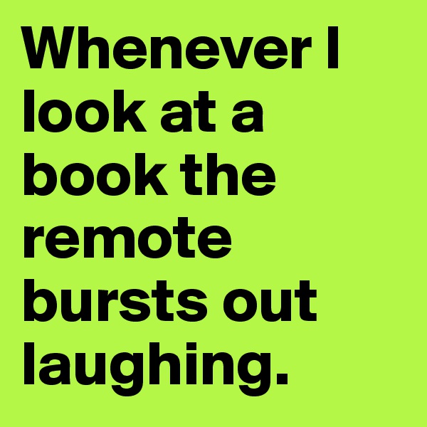 Whenever I look at a book the remote bursts out laughing.