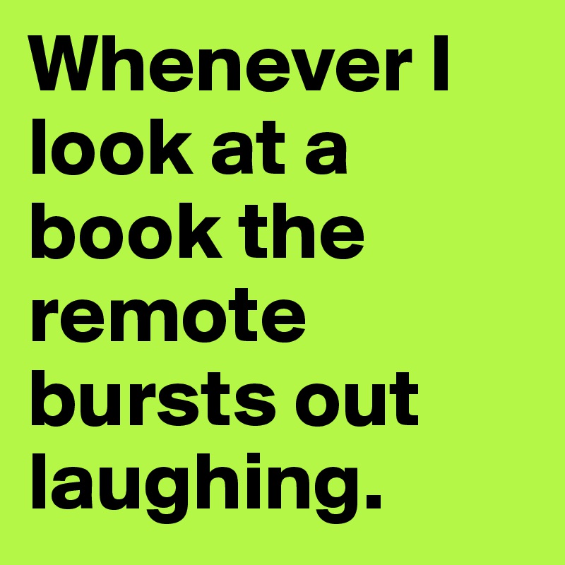 Whenever I look at a book the remote bursts out laughing.