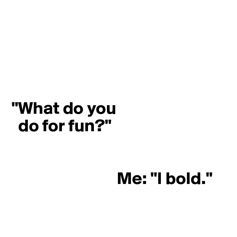 




"What do you 
  do for fun?"


                              Me: "I bold."

