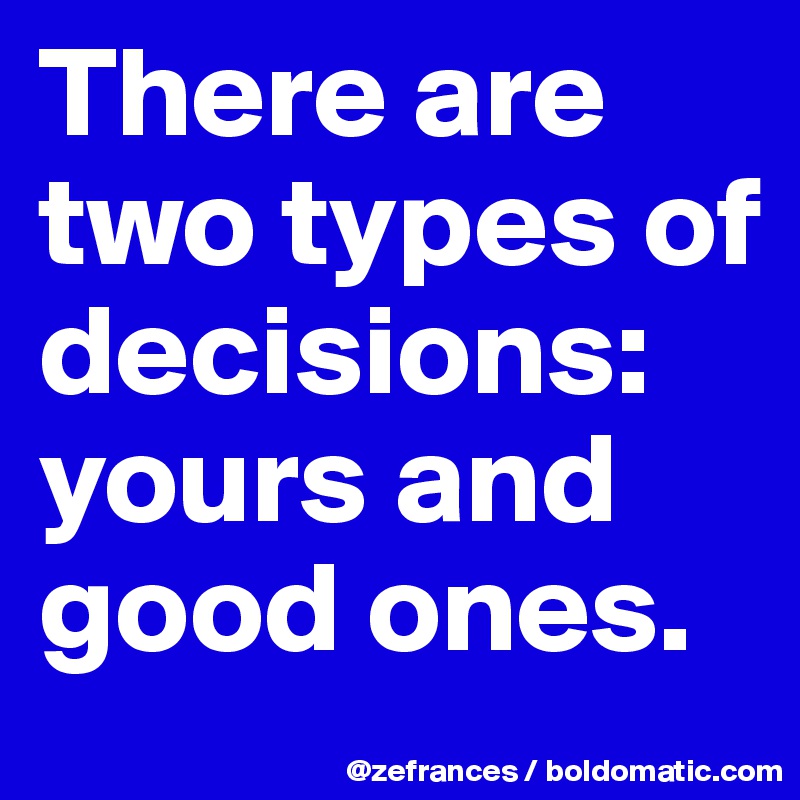 There are two types of decisions: yours and good ones.