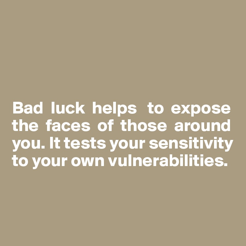 




Bad  luck  helps   to  expose the  faces  of  those  around you. It tests your sensitivity to your own vulnerabilities. 


