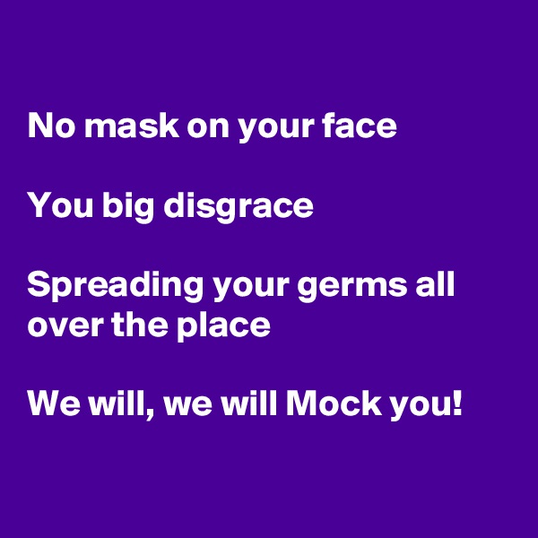 

No mask on your face

You big disgrace

Spreading your germs all over the place

We will, we will Mock you!


