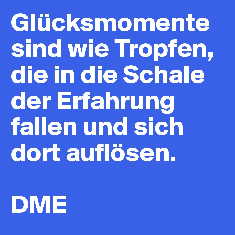 Glücksmomente sind wie Tropfen, die in die Schale der Erfahrung fallen und sich dort auflösen.

DME