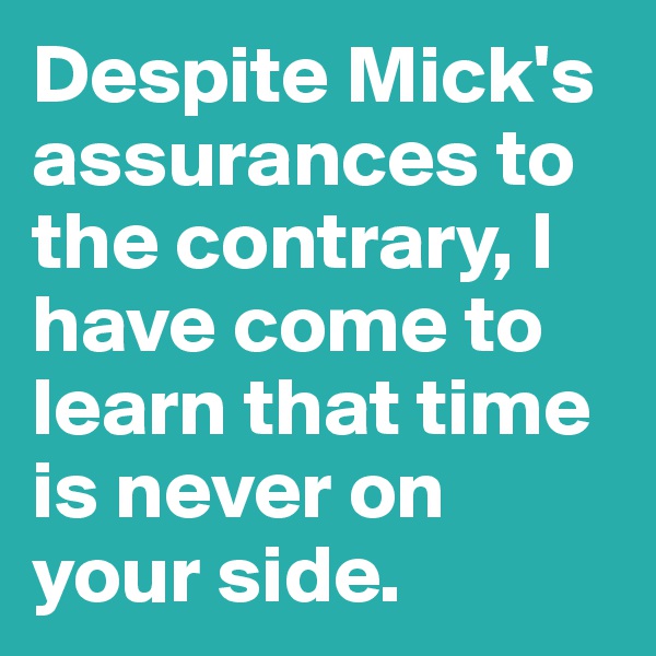 Despite Mick's assurances to the contrary, I have come to learn that time is never on your side.