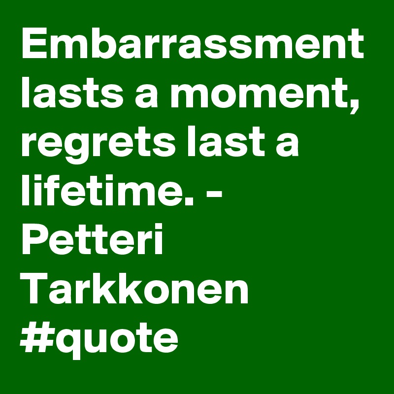 Embarrassment lasts a moment, regrets last a lifetime. - Petteri Tarkkonen #quote