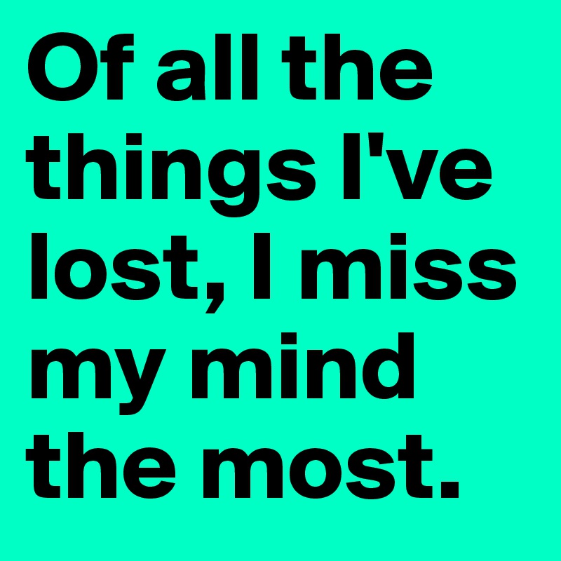 Of all the things I've lost, I miss my mind the most.