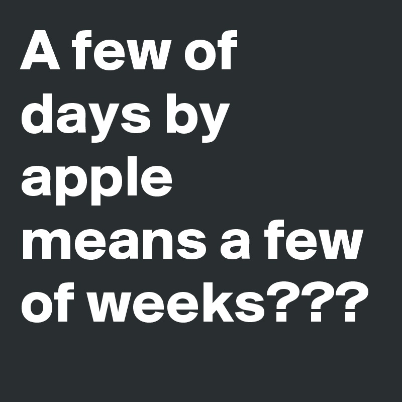 A few of days by apple means a few of weeks???